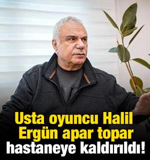 Usta oyuncu Halil Ergün apar topar hastaneye kaldırıldı! 