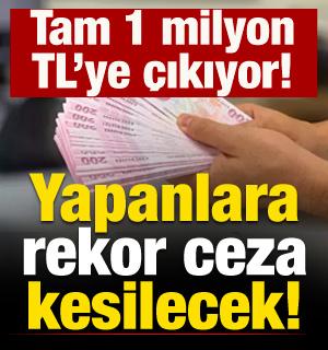 Yapanlara 'rekor ceza' kesilecek! Tam 1 milyon TL'ye kadar çıkıyor