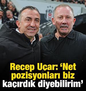 Recep U&ccedil;ar: 'Net pozisyonları biz ka&ccedil;ırdık diyebilirim'