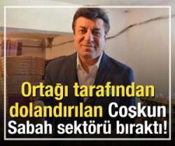 Ortağı tarafından dolandırılan Coşkun Sabah sekt&ouml;r&uuml; bıraktı!