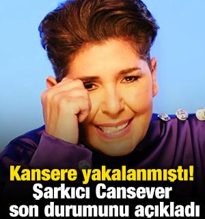Kansere yakalanmıştı! Şarkıcı Cansever son durumunu a&ccedil;ıkladı