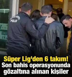 S&uuml;per Lig'den 6 takım! İşte futbolda son bahis operasyonunda g&ouml;zaltına alınan kişiler