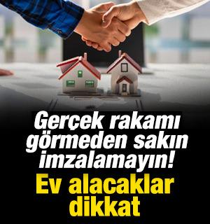 Ev satın alacaklar dikkat! Ger&ccedil;ek rakamı g&ouml;rmeden sakın imza atmayın