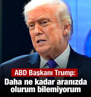 Trump: Daha ne kadar aranızda olurum bilemiyorum