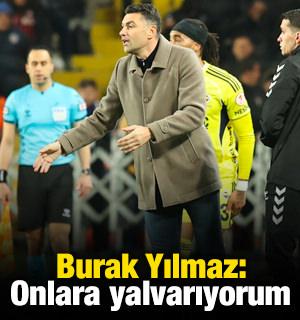 Burak Yılmaz: Onlara yalvarıyorum