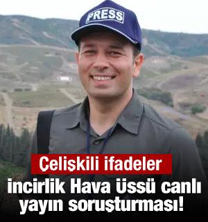 İncirlik Hava &Uuml;ss&uuml; canlı yayın soruşturması! &Ccedil;elişkili ifadeler