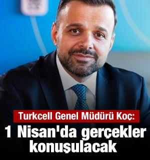 Turkcell Genel M&uuml;d&uuml;r&uuml; Ko&ccedil;: 1 Nisan'da ger&ccedil;ekler konuşulacak