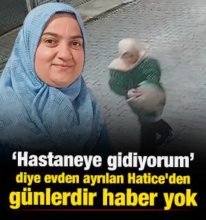 "Hastaneye gidiyorum" diye evden ayrılan Hatice g&uuml;nlerdir kayıp
