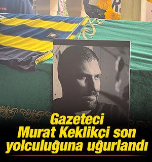 Gazeteci Murat Keklik&ccedil;i son yolculuğuna uğurlandı