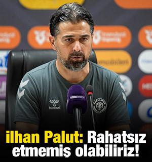 İlhan Palut: Rahatsız etmemiş olabiliriz!