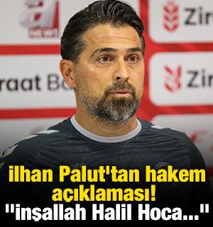 İlhan Palut'tan hakem a&ccedil;ıklaması! "İnşallah Halil Hoca..."