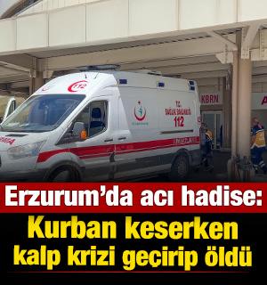 Erzurum'da acı hadise: Kurban keserken kalp krizi ge&ccedil;irip &ouml;ld&uuml;