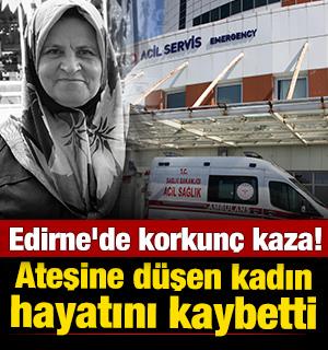 Edirne'de korkun&ccedil; olay: Ateşe d&uuml;şen kadın hayatını kaybetti 