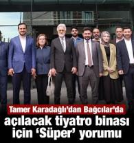 Tamer Karadağlı&rsquo;dan Bağcılar&rsquo;da a&ccedil;ılacak tiyatro binası i&ccedil;in &ldquo;S&uuml;per&rdquo; yorumu