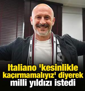 Italiano 'kesinlikle ka&ccedil;ırmamalıyız' diyerek milli yıldızı istedi