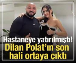 Hastaneye yatırılmıştı! Dilan Polat'ın son hali ortaya &ccedil;ıktı