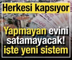 Herkese yeni sistem geliyor! Yapmayan evini satamayacak