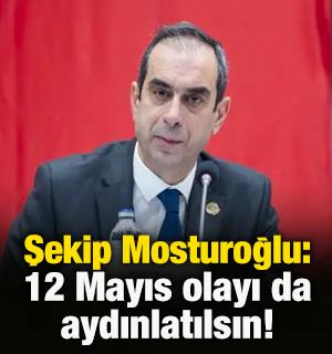 Şekip Mosturoğlu: 12 Mayıs olayının da aydınlatılmasını istiyoruz!