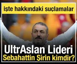 UltrAslan Lideri Sebahattin Şirin aslında kimdir, nereli?