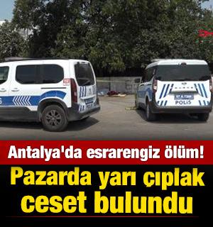 Antalya'da esrarengiz &ouml;l&uuml;m! Pazarda yarı &ccedil;ıplak ceset bulundu