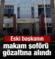Eski Belediye Başkanı'nın makam şof&ouml;r&uuml; g&ouml;zaltına alındı
