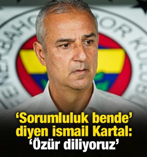 'Sorumluluk bende' diyen İsmail Kartal: '&Ouml;z&uuml;r diliyoruz'