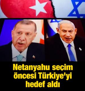 Netanyahu se&ccedil;im &ouml;ncesi T&uuml;rkiye'yi hedef aldı